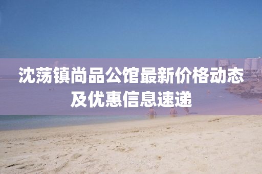 沈荡镇尚品公馆最新价格动态及优惠信息速递