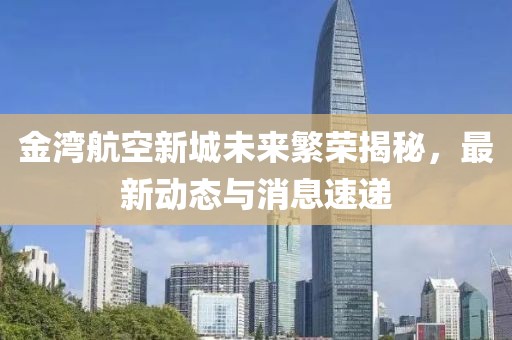 金湾航空新城未来繁荣揭秘，最新动态与消息速递