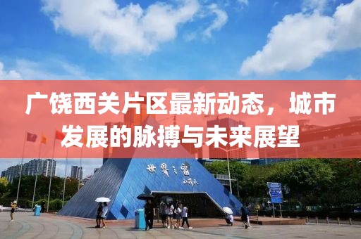 广饶西关片区最新动态，城市发展的脉搏与未来展望