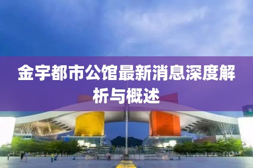 金宇都市公馆最新消息深度解析与概述