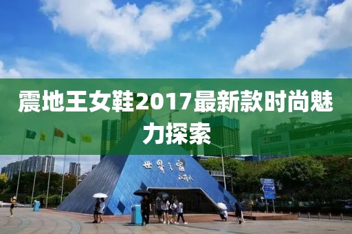 震地王女鞋2017最新款时尚魅力探索