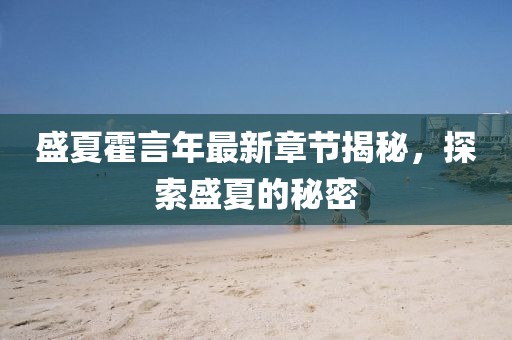 盛夏霍言年最新章节揭秘，探索盛夏的秘密