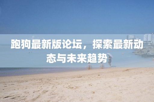 跑狗最新版论坛，探索最新动态与未来趋势