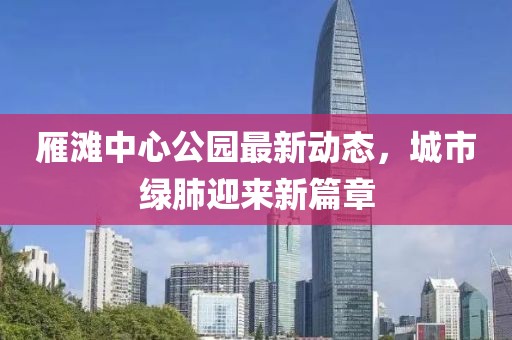 雁滩中心公园最新动态，城市绿肺迎来新篇章