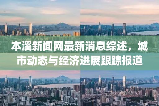 本溪新闻网最新消息综述，城市动态与经济进展跟踪报道
