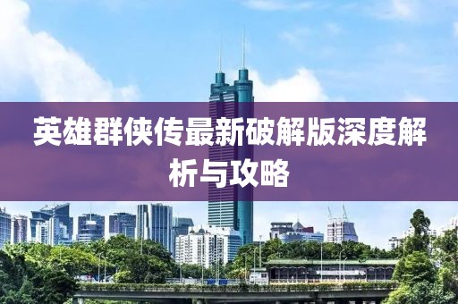 英雄群侠传最新破解版深度解析与攻略