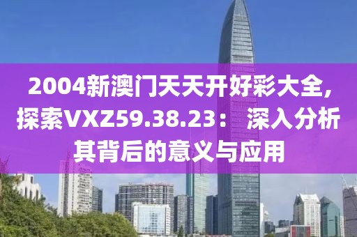 2004新澳门天天开好彩大全,探索VXZ59.38.23： 深入分析其背后的意义与应用
