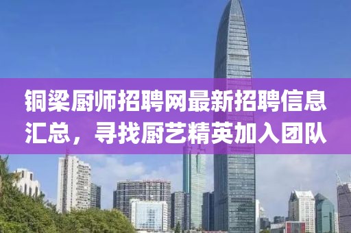 铜梁厨师招聘网最新招聘信息汇总，寻找厨艺精英加入团队
