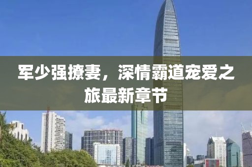 军少强撩妻，深情霸道宠爱之旅最新章节