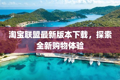 淘宝联盟最新版本下载，探索全新购物体验
