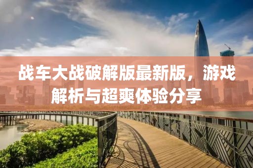 战车大战破解版最新版，游戏解析与超爽体验分享