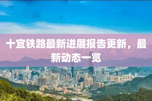 十宜铁路最新进展报告更新，最新动态一览