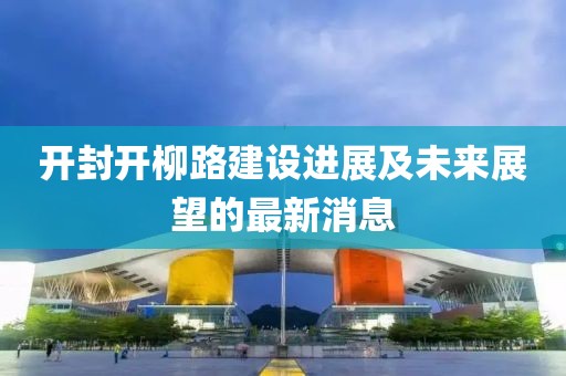 开封开柳路建设进展及未来展望的最新消息