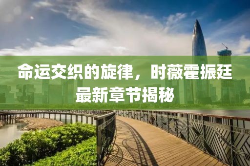 命运交织的旋律，时薇霍振廷最新章节揭秘