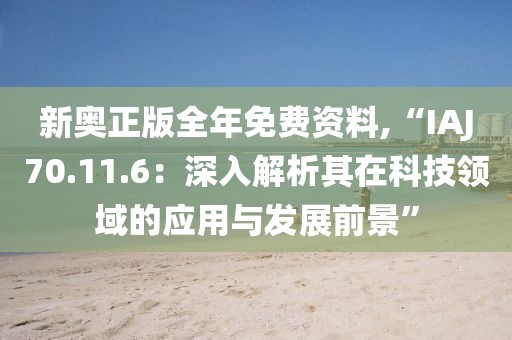 新奥正版全年免费资料,“IAJ70.11.6：深入解析其在科技领域的应用与发展前景”