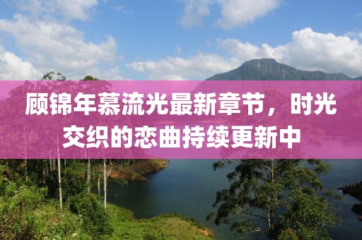 顾锦年慕流光最新章节，时光交织的恋曲持续更新中
