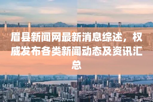 眉县新闻网最新消息综述，权威发布各类新闻动态及资讯汇总