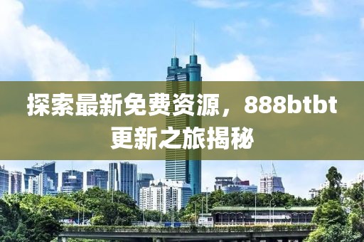 探索最新免费资源，888btbt更新之旅揭秘