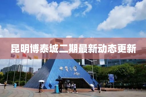 昆明博泰城二期最新动态更新