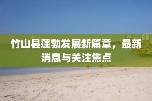 竹山县蓬勃发展新篇章，最新消息与关注焦点