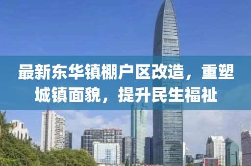 最新东华镇棚户区改造，重塑城镇面貌，提升民生福祉