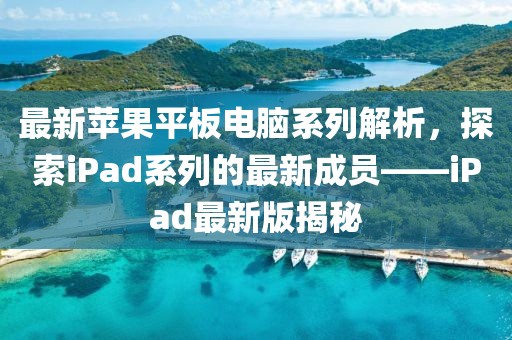 最新苹果平板电脑系列解析，探索iPad系列的最新成员——iPad最新版揭秘