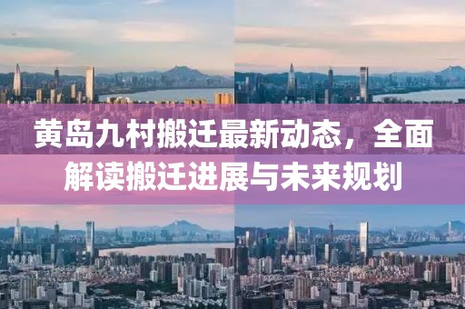 黄岛九村搬迁最新动态，全面解读搬迁进展与未来规划
