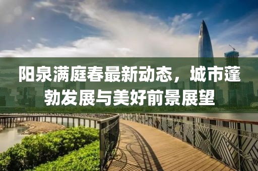 阳泉满庭春最新动态，城市蓬勃发展与美好前景展望