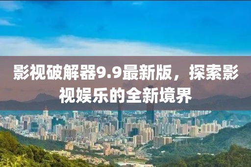 影视破解器9.9最新版，探索影视娱乐的全新境界