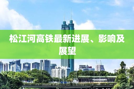 松江河高铁最新进展、影响及展望