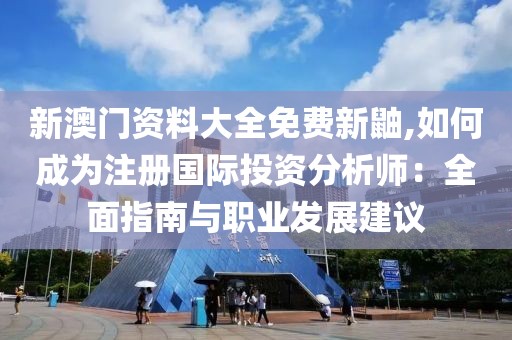 新澳门资料大全免费新鼬,如何成为注册国际投资分析师：全面指南与职业发展建议