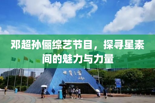 邓超孙俪综艺节目，探寻星素间的魅力与力量
