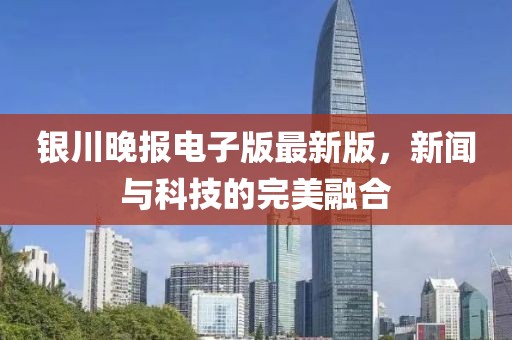 银川晚报电子版最新版，新闻与科技的完美融合