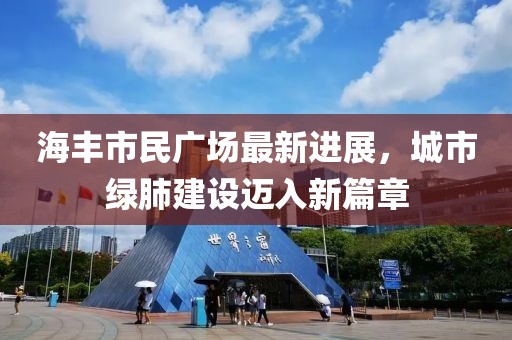 海丰市民广场最新进展，城市绿肺建设迈入新篇章