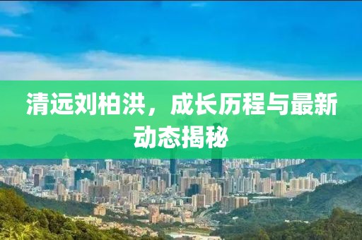 清远刘柏洪，成长历程与最新动态揭秘