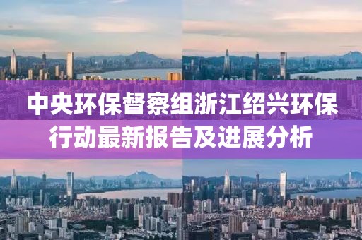 中央环保督察组浙江绍兴环保行动最新报告及进展分析