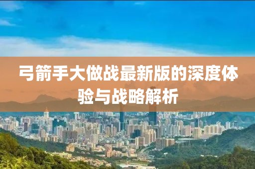 弓箭手大做战最新版的深度体验与战略解析