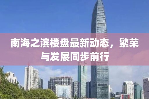 南海之滨楼盘最新动态，繁荣与发展同步前行