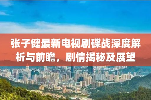 张子健最新电视剧碟战深度解析与前瞻，剧情揭秘及展望