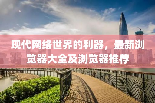 现代网络世界的利器，最新浏览器大全及浏览器推荐