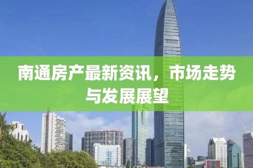 南通房产最新资讯，市场走势与发展展望