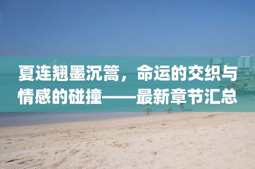 夏连翘墨沉篙，命运的交织与情感的碰撞——最新章节汇总