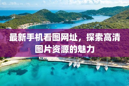 最新手机看图网址，探索高清图片资源的魅力