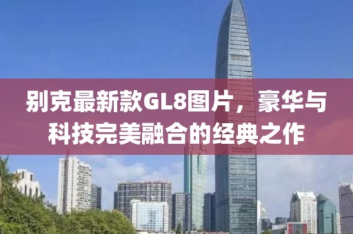 别克最新款GL8图片，豪华与科技完美融合的经典之作
