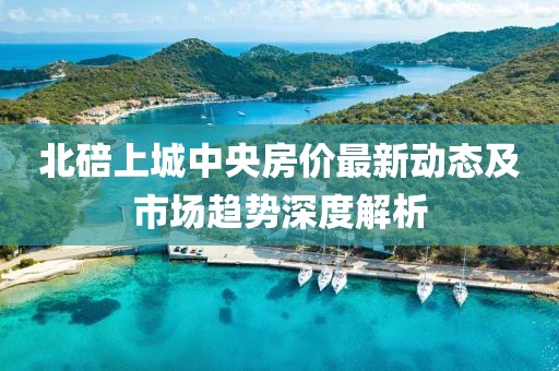 北碚上城中央房价最新动态及市场趋势深度解析