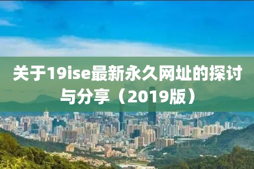 关于19ise最新永久网址的探讨与分享（2019版）