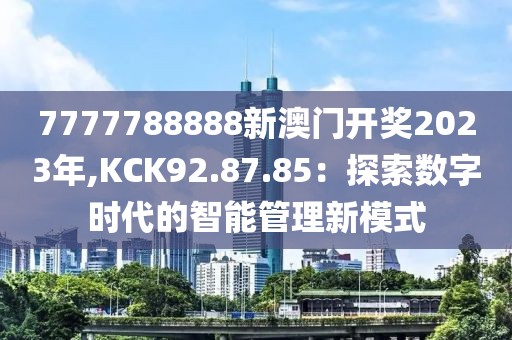 7777788888新澳门开奖2023年,KCK92.87.85：探索数字时代的智能管理新模式