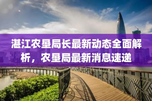 湛江农垦局长最新动态全面解析，农垦局最新消息速递