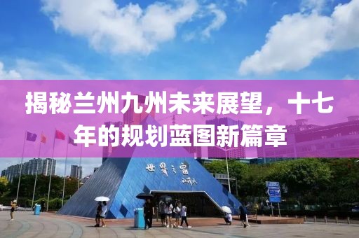 揭秘兰州九州未来展望，十七年的规划蓝图新篇章