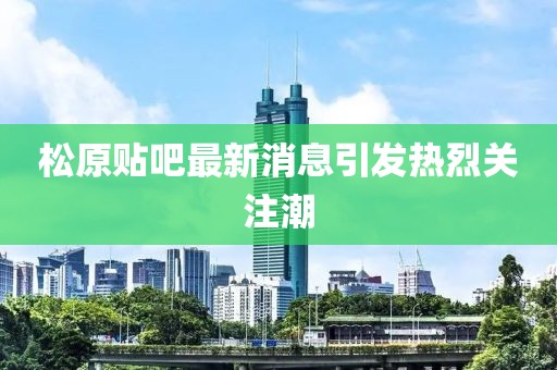 松原贴吧最新消息引发热烈关注潮